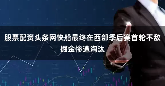 股票配资头条网快船最终在西部季后赛首轮不敌掘金惨遭淘汰