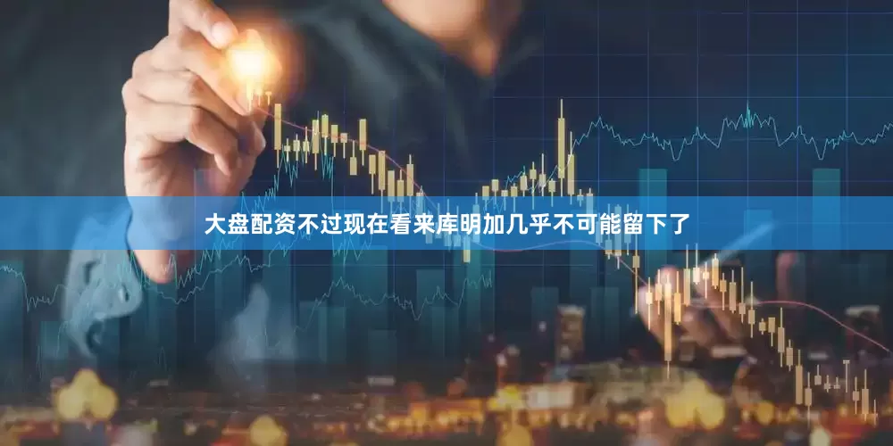 大盘配资不过现在看来库明加几乎不可能留下了