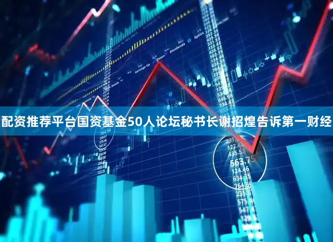配资推荐平台国资基金50人论坛秘书长谢招煌告诉第一财经