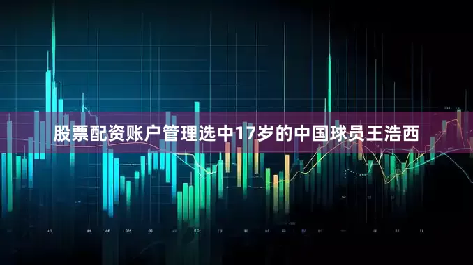 股票配资账户管理选中17岁的中国球员王浩西