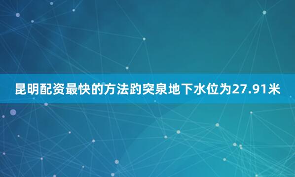 昆明配资最快的方法趵突泉地下水位为27.91米