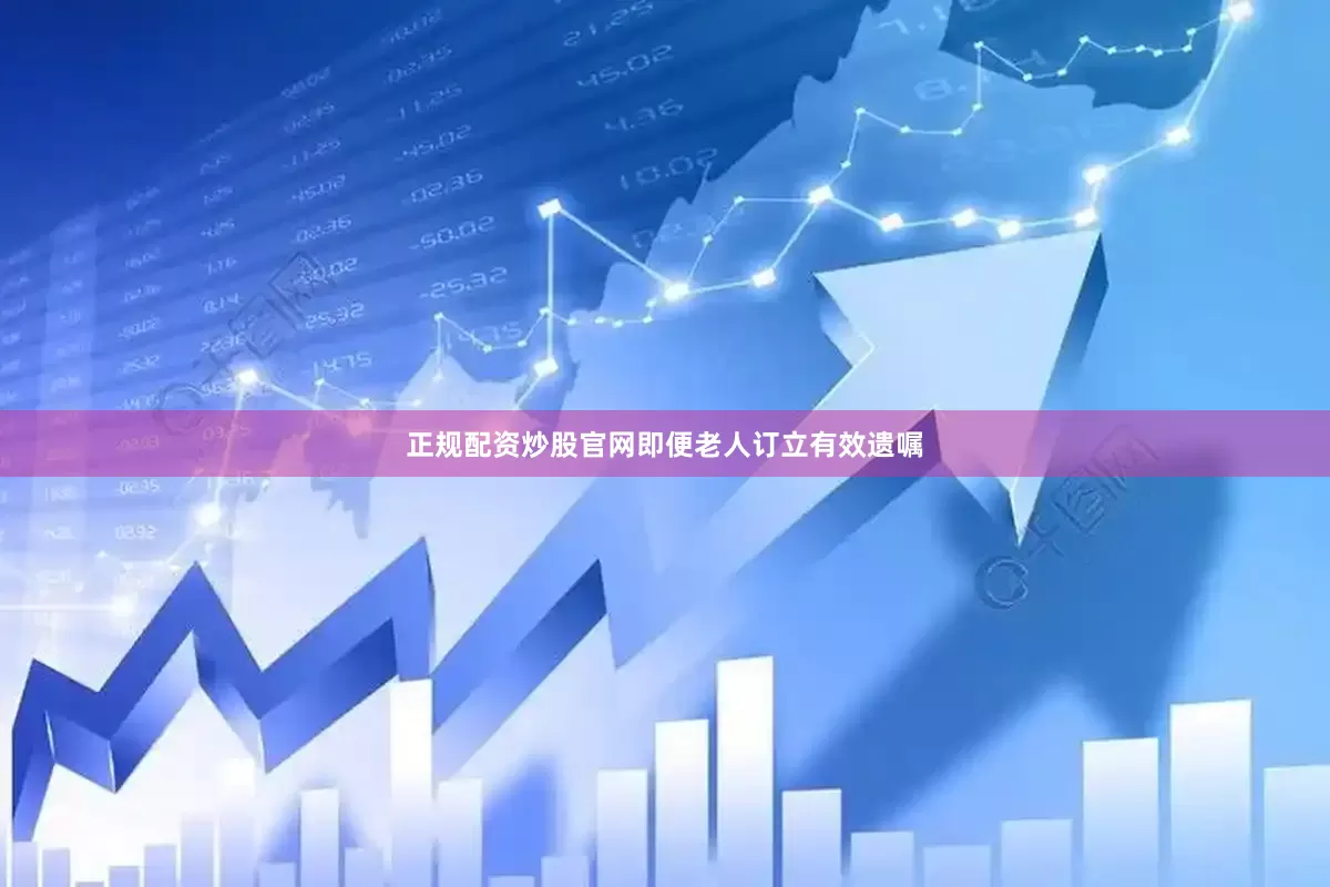 正规配资炒股官网即便老人订立有效遗嘱