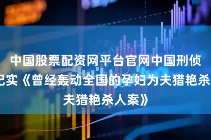 中国股票配资网平台官网中国刑侦大案纪实《曾经轰动全国的孕妇为夫猎艳杀人案》