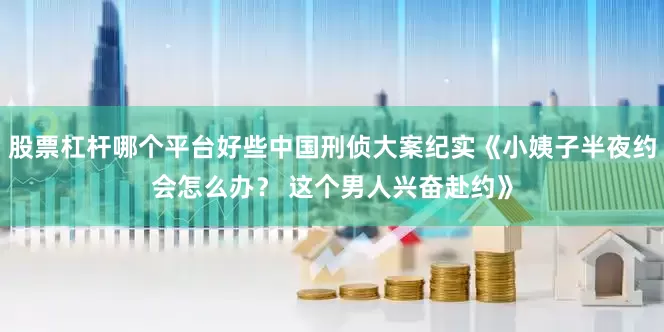股票杠杆哪个平台好些中国刑侦大案纪实《小姨子半夜约会怎么办？ 这个男人兴奋赴约》