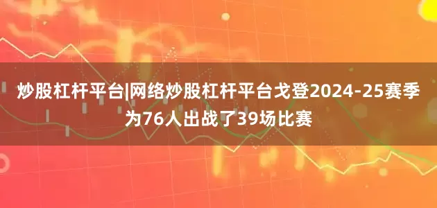 炒股杠杆平台|网络炒股杠杆平台戈登2024-25赛季为76人出战了39场比赛