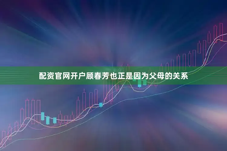 配资官网开户顾春芳也正是因为父母的关系