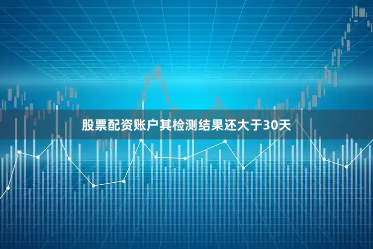 股票配资账户其检测结果还大于30天