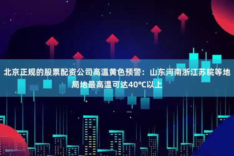 北京正规的股票配资公司高温黄色预警：山东河南浙江苏皖等地局地最高温可达40℃以上