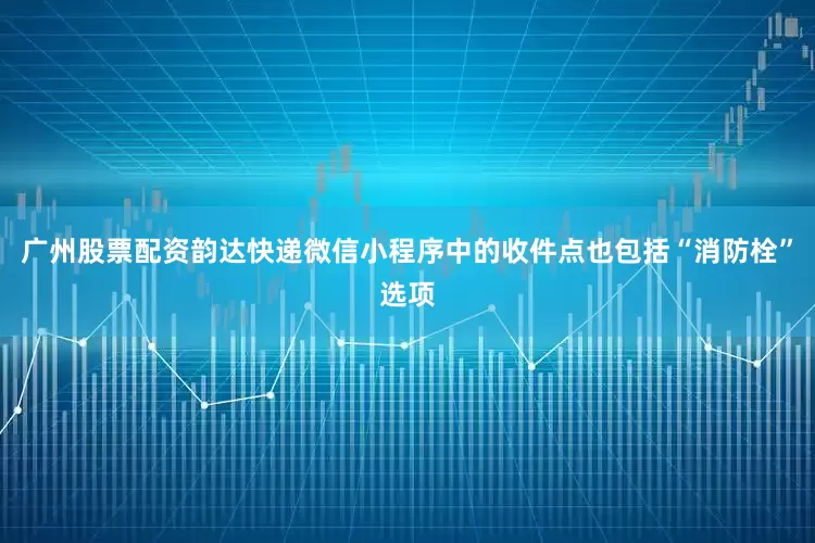 广州股票配资韵达快递微信小程序中的收件点也包括“消防栓”选项