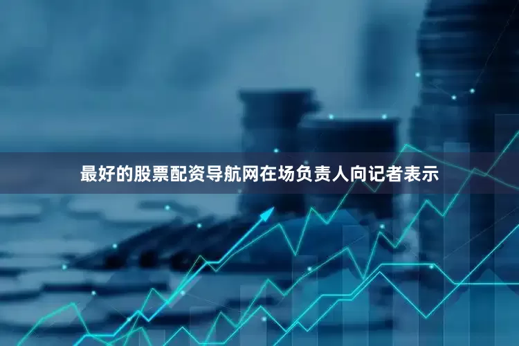 最好的股票配资导航网在场负责人向记者表示
