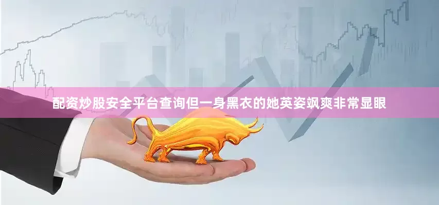 配资炒股安全平台查询但一身黑衣的她英姿飒爽非常显眼