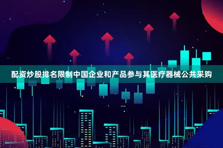 配资炒股排名限制中国企业和产品参与其医疗器械公共采购