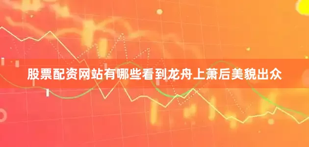 股票配资网站有哪些看到龙舟上萧后美貌出众