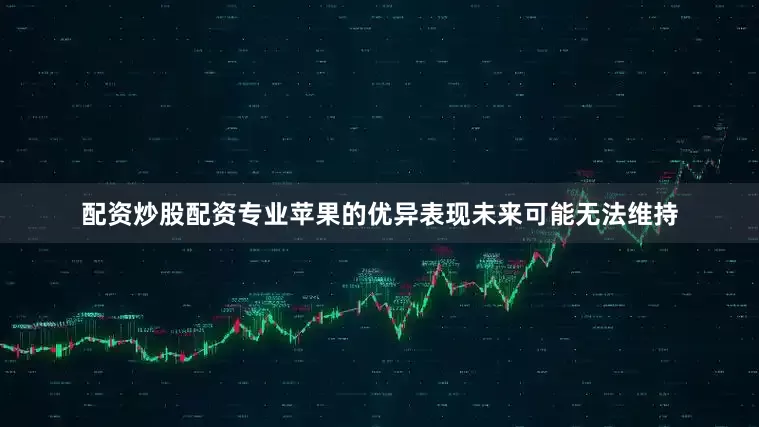 配资炒股配资专业苹果的优异表现未来可能无法维持