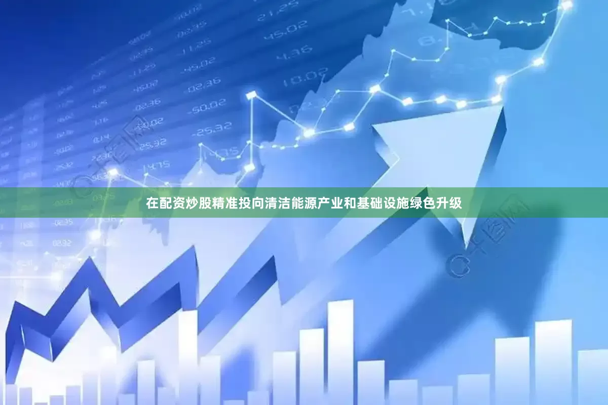 在配资炒股精准投向清洁能源产业和基础设施绿色升级