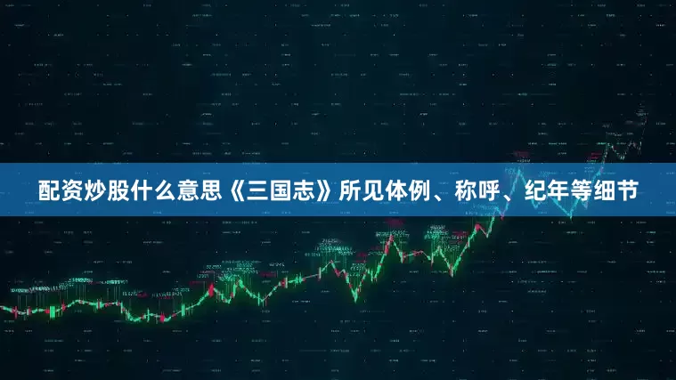 配资炒股什么意思《三国志》所见体例、称呼、纪年等细节