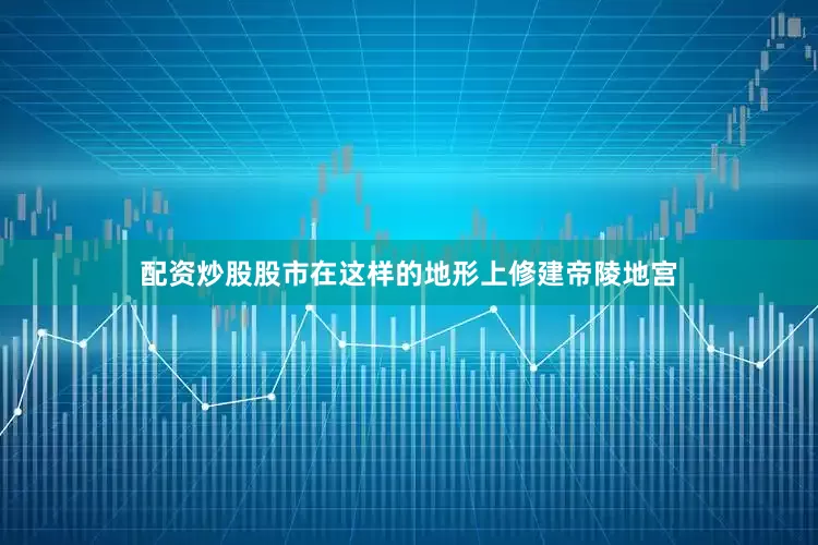 配资炒股股市在这样的地形上修建帝陵地宫