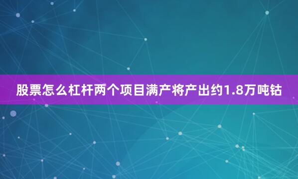股票怎么杠杆两个项目满产将产出约1.8万吨钴