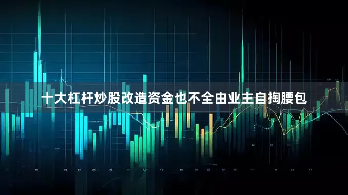 十大杠杆炒股改造资金也不全由业主自掏腰包