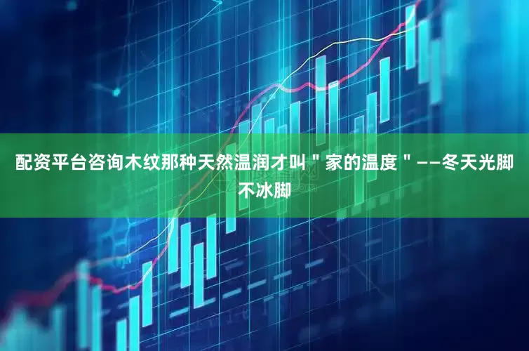 配资平台咨询木纹那种天然温润才叫＂家的温度＂——冬天光脚不冰脚