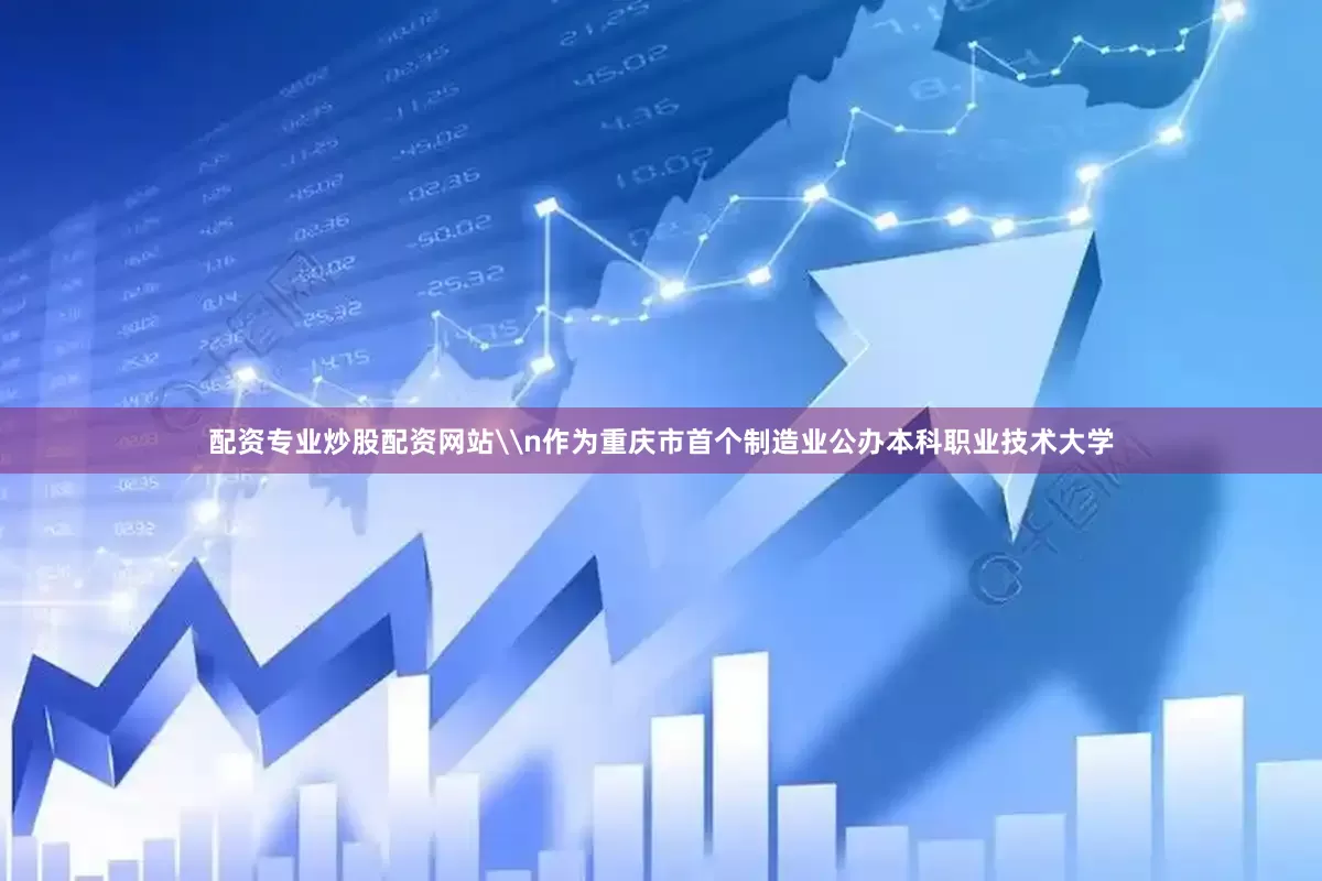 配资专业炒股配资网站\n作为重庆市首个制造业公办本科职业技术大学