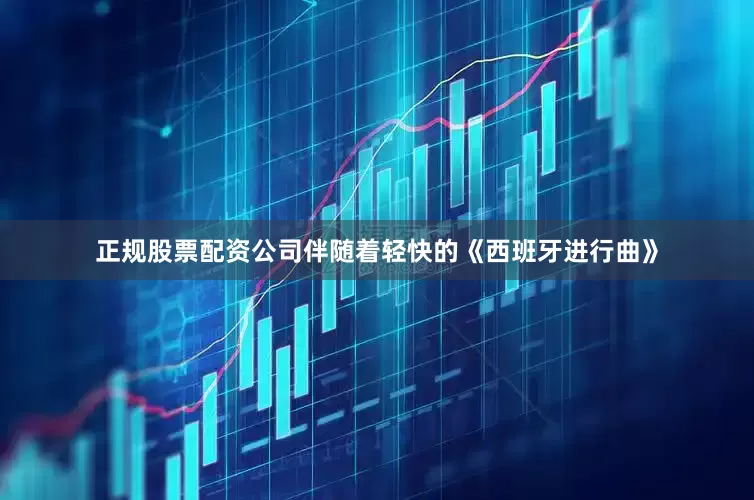 正规股票配资公司伴随着轻快的《西班牙进行曲》