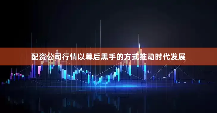 配资公司行情以幕后黑手的方式推动时代发展