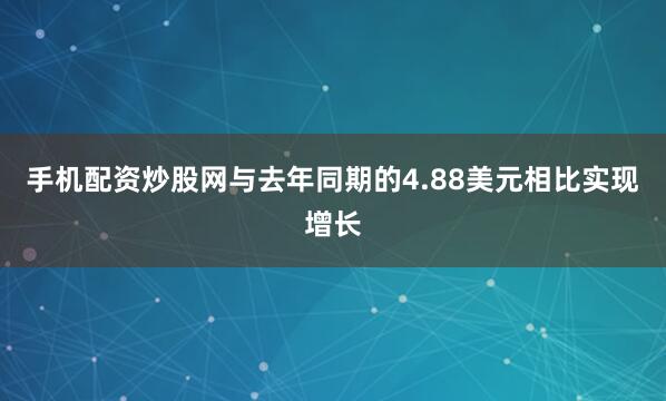 手机配资炒股网与去年同期的4.88美元相比实现增长