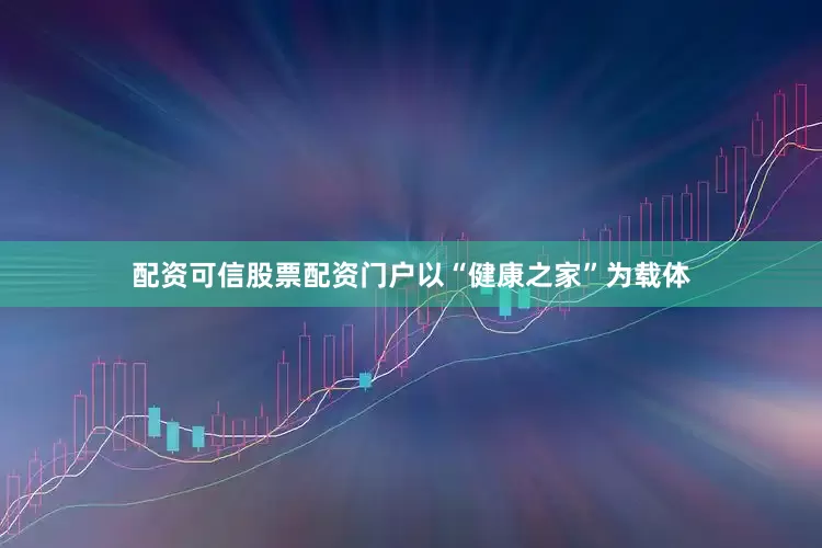 配资可信股票配资门户以“健康之家”为载体