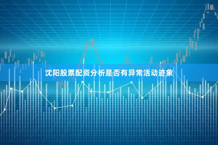 沈阳股票配资分析是否有异常活动迹象