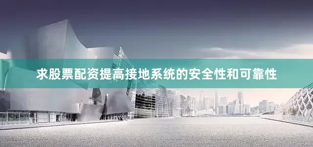 求股票配资提高接地系统的安全性和可靠性