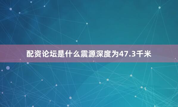 配资论坛是什么震源深度为47.3千米