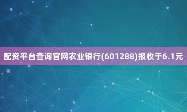 配资平台查询官网农业银行(601288)报收于6.1元