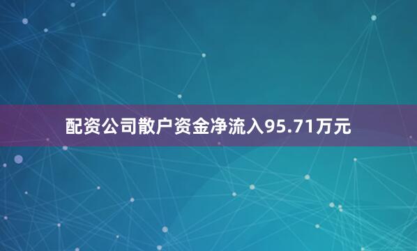 配资公司散户资金净流入95.71万元