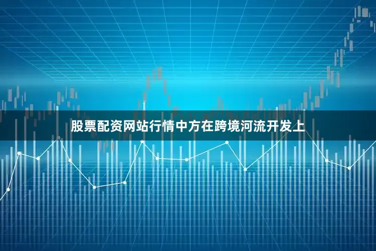 股票配资网站行情中方在跨境河流开发上