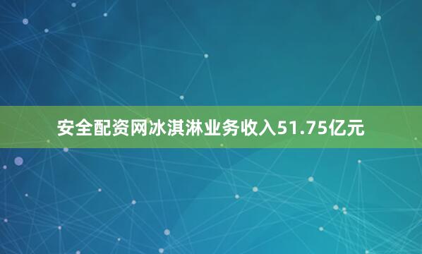 安全配资网冰淇淋业务收入51.75亿元