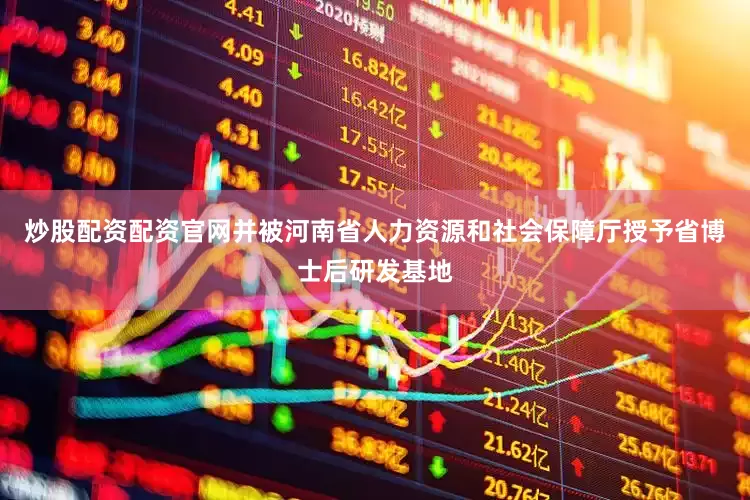 炒股配资配资官网并被河南省人力资源和社会保障厅授予省博士后研发基地