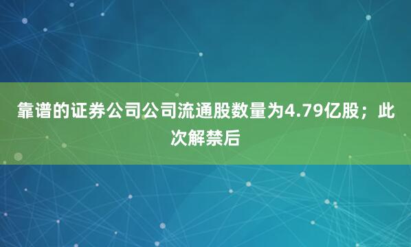 靠谱的证券公司公司流通股数量为4.79亿股；此次解禁后