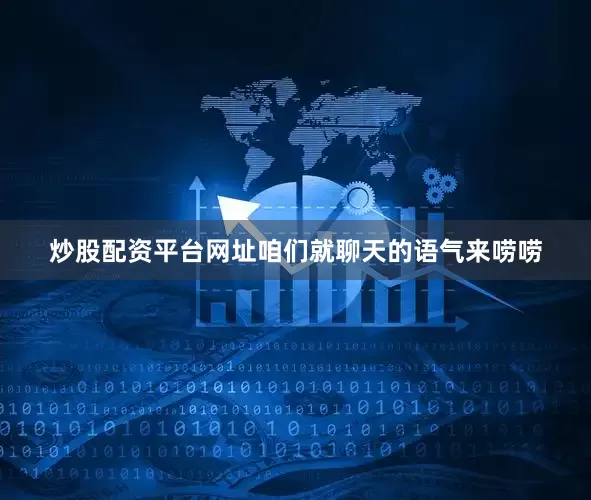 炒股配资平台网址咱们就聊天的语气来唠唠