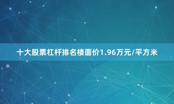 十大股票杠杆排名楼面价1.96万元/平方米