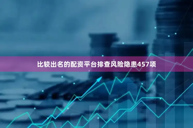 比较出名的配资平台排查风险隐患457项