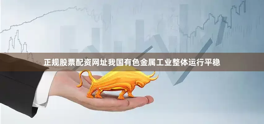正规股票配资网址我国有色金属工业整体运行平稳