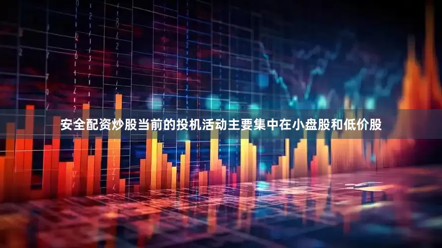安全配资炒股当前的投机活动主要集中在小盘股和低价股