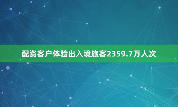 配资客户体验出入境旅客2359.7万人次