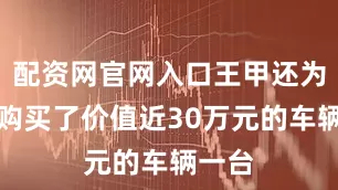 配资网官网入口王甲还为王乙购买了价值近30万元的车辆一台