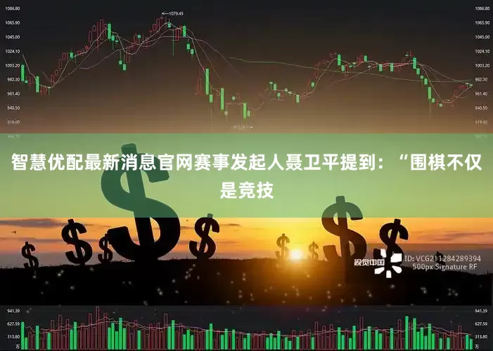 智慧优配最新消息官网赛事发起人聂卫平提到：“围棋不仅是竞技