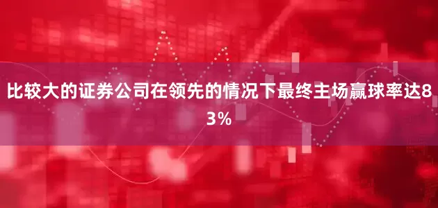 比较大的证券公司在领先的情况下最终主场赢球率达83%