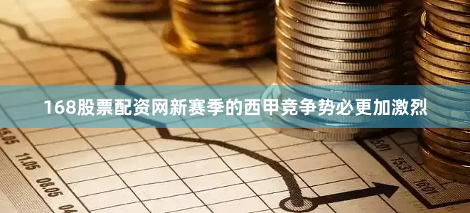 168股票配资网新赛季的西甲竞争势必更加激烈
