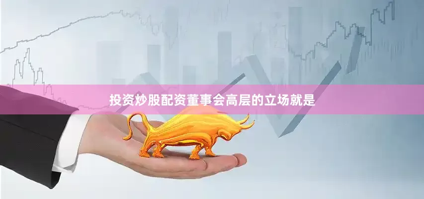投资炒股配资董事会高层的立场就是