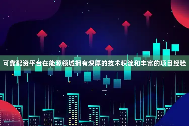 可靠配资平台在能源领域拥有深厚的技术积淀和丰富的项目经验